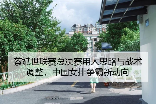 蔡斌世联赛总决赛用人思路与战术调整，中国女排争霸新动向