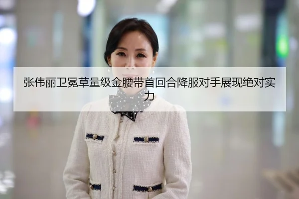 张伟丽卫冕草量级金腰带首回合降服对手展现绝对实力