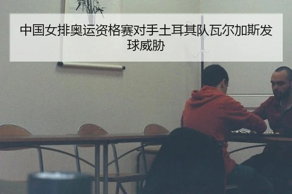 中国女排奥运资格赛对手土耳其队瓦尔加斯发球威胁