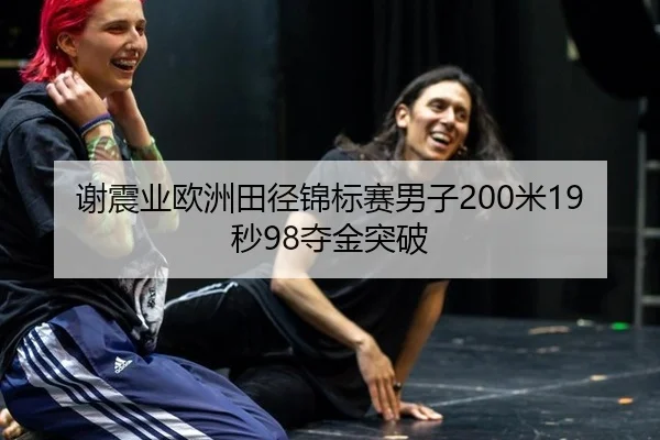 谢震业欧洲田径锦标赛男子200米19秒98夺金突破