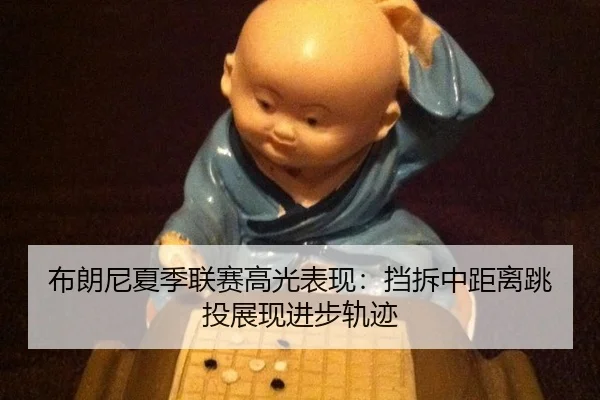 布朗尼夏季联赛高光表现：挡拆中距离跳投展现进步轨迹